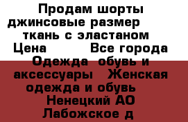 Продам шорты джинсовые размер 44 -46 ткань с эластаном › Цена ­ 700 - Все города Одежда, обувь и аксессуары » Женская одежда и обувь   . Ненецкий АО,Лабожское д.